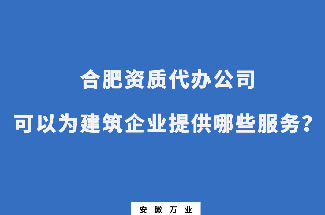 合肥資質代辦公司可以為建筑企業(yè)提供哪些服務