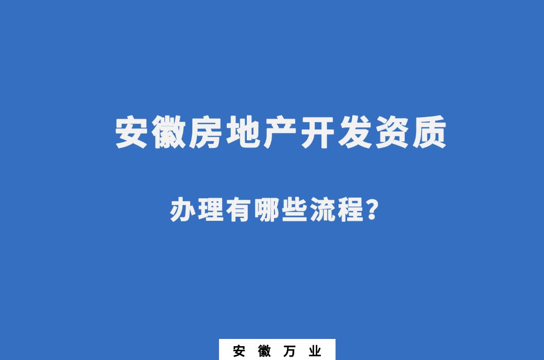 安徽房地產(chǎn)開發(fā)資質(zhì)辦理有哪些流程？