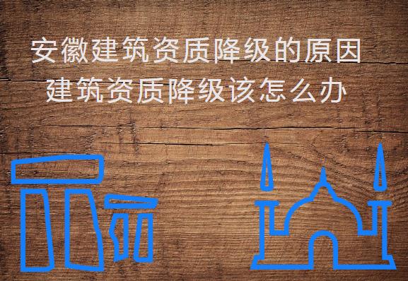 安徽建筑資質(zhì)降級的原因，建筑資質(zhì)降級該怎么辦