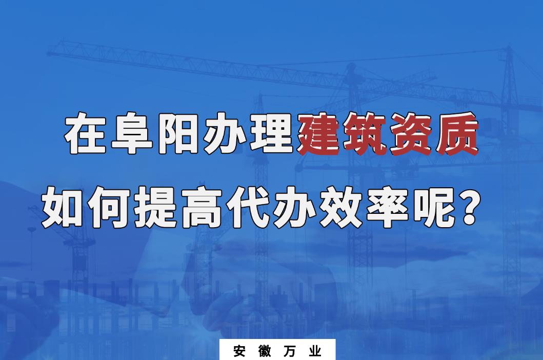 在阜陽辦理建筑資質(zhì)，如何提高代辦效率呢？
